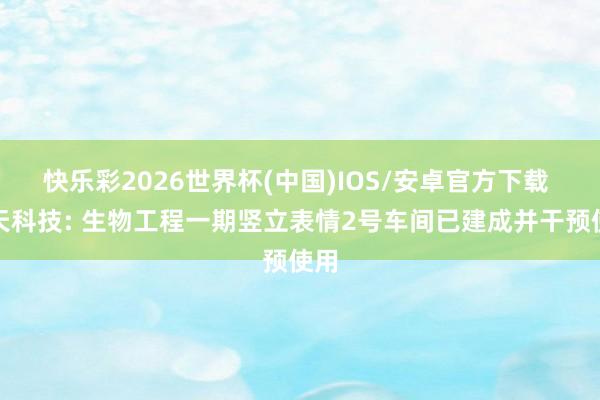 快乐彩2026世界杯(中国)IOS/安卓官方下载 楚天科技: 生物工程一期竖立表情2号车间已建成并干预使用