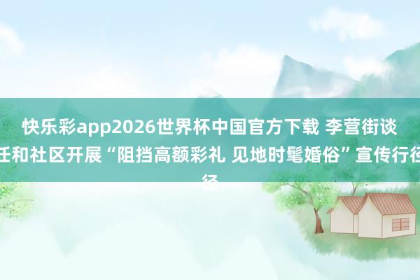 快乐彩app2026世界杯中国官方下载 李营街谈任和社区开展“阻挡高额彩礼 见地时髦婚俗”宣传行径