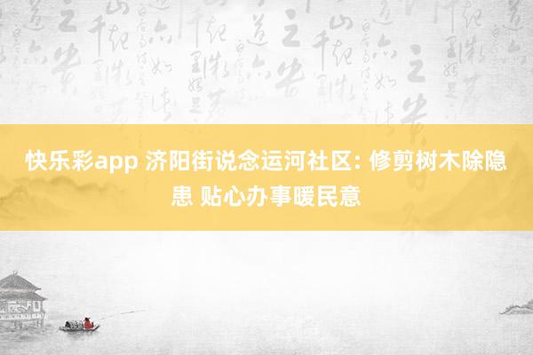 快乐彩app 济阳街说念运河社区: 修剪树木除隐患 贴心办事暖民意