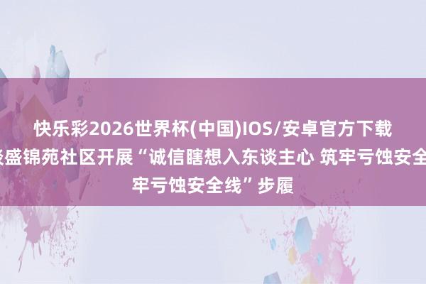 快乐彩2026世界杯(中国)IOS/安卓官方下载 南苑街谈盛锦苑社区开展“诚信瞎想入东谈主心 筑牢亏蚀安全线”步履