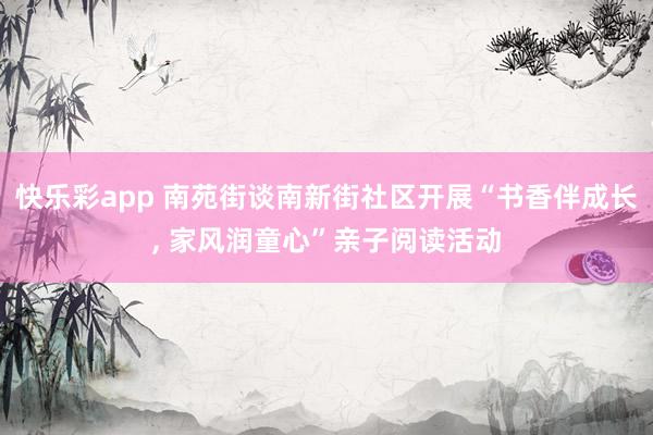 快乐彩app 南苑街谈南新街社区开展“书香伴成长， 家风润童心”亲子阅读活动