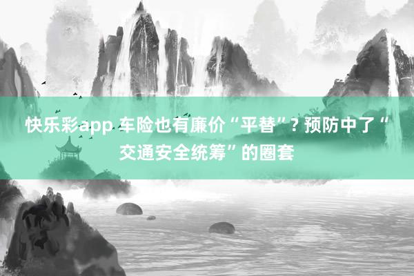 快乐彩app 车险也有廉价“平替”? 预防中了“交通安全统筹”的圈套