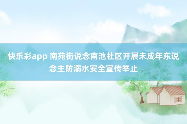 快乐彩app 南苑街说念南池社区开展未成年东说念主防溺水安全宣传举止