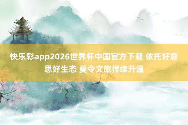 快乐彩app2026世界杯中国官方下载 依托好意思好生态 夏令文旅捏续升温