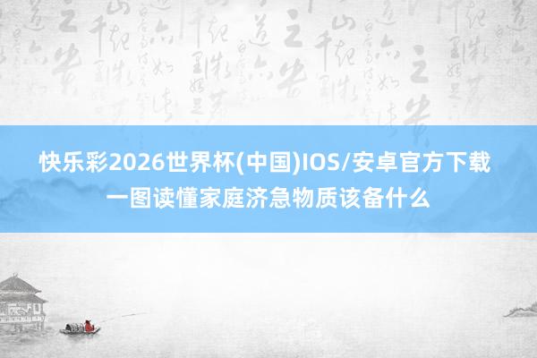 快乐彩2026世界杯(中国)IOS/安卓官方下载 一图读懂家庭济急物质该备什么