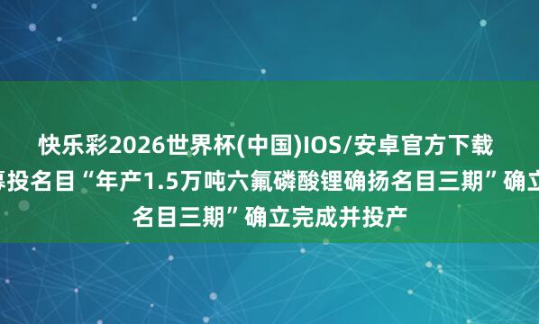 快乐彩2026世界杯(中国)IOS/安卓官方下载 深圳新星: 募投名目“年产1.5万吨六氟磷酸锂确扬名目三期”确立完成并投产