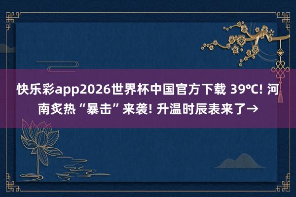 快乐彩app2026世界杯中国官方下载 39℃! 河南炙热“暴击”来袭! 升温时辰表来了→