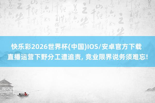 快乐彩2026世界杯(中国)IOS/安卓官方下载 直播运营下野分工遭追责， 竞业限界说务须难忘!