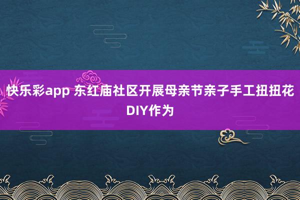 快乐彩app 东红庙社区开展母亲节亲子手工扭扭花DIY作为