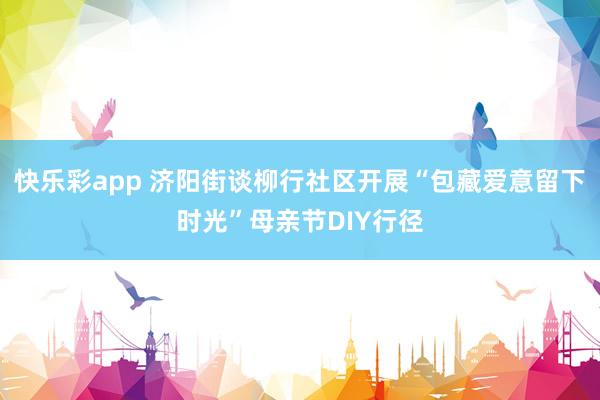 快乐彩app 济阳街谈柳行社区开展“包藏爱意留下时光”母亲节DIY行径