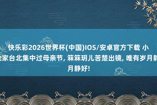 快乐彩2026世界杯(中国)IOS/安卓官方下载 小菲全家台北集中过母亲节， 箖箖玥儿苦楚出镜， 唯有岁月静好!