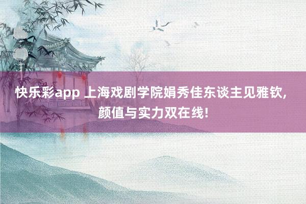 快乐彩app 上海戏剧学院娟秀佳东谈主见雅钦， 颜值与实力双在线!