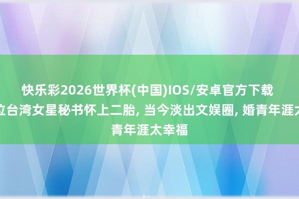 快乐彩2026世界杯(中国)IOS/安卓官方下载 又一位台湾女星秘书怀上二胎， 当今淡出文娱圈， 婚青年涯太幸福
