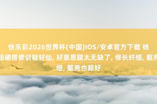 快乐彩2026世界杯(中国)IOS/安卓官方下载 杨幂白色短裙搭德训鞋好仙， 好意思腿太无缺了，<a href=