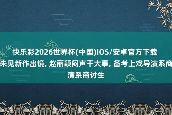 快乐彩2026世界杯(中国)IOS/安卓官方下载 许久未见新作出镜， 赵丽颖闷声干大事， 备考上戏导演系商讨生