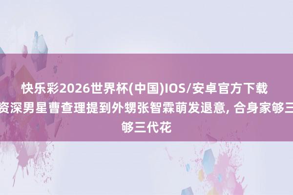 快乐彩2026世界杯(中国)IOS/安卓官方下载 香港资深男星曹查理提到外甥张智霖萌发退意， 合身家够三代花