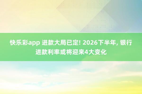 快乐彩app 进款大局已定! 2026下半年， 银行进款利率或将迎来4大变化