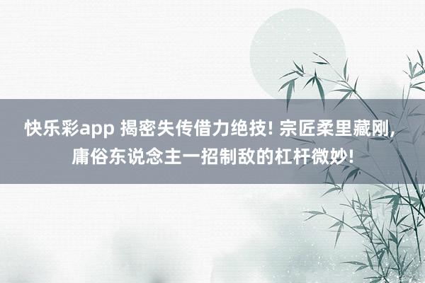 快乐彩app 揭密失传借力绝技! 宗匠柔里藏刚， 庸俗东说念主一招制敌的杠杆微妙!