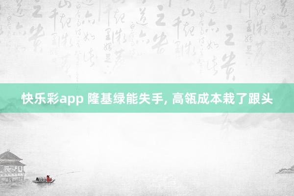 快乐彩app 隆基绿能失手， 高瓴成本栽了跟头