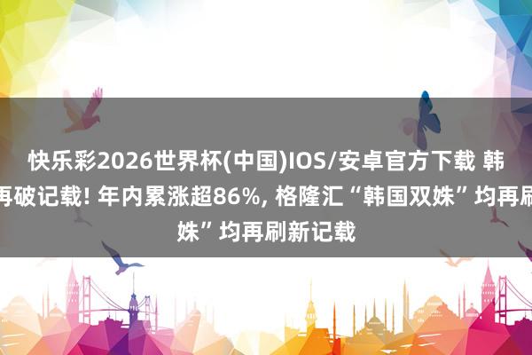 快乐彩2026世界杯(中国)IOS/安卓官方下载 韩股暴涨再破记载! 年内累涨超86%， 格隆汇“韩国双姝”均再刷新记载