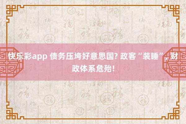 快乐彩app 债务压垮好意思国? 政客“装睡”， 财政体系危殆!