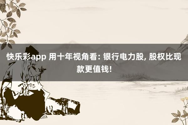 快乐彩app 用十年视角看: 银行电力股， 股权比现款更值钱!