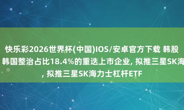 快乐彩2026世界杯(中国)IOS/安卓官方下载 韩股濒临8000点， 韩国整治占比18.4%的重迭上市企业， 拟推三星SK海力士杠杆ETF