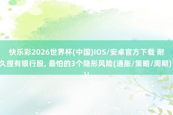快乐彩2026世界杯(中国)IOS/安卓官方下载 耐久捏有银行股， 最怕的3个隐形风险(通胀/策略/周期)!