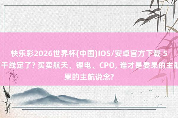 快乐彩2026世界杯(中国)IOS/安卓官方下载 5月阛阓干线定了? 买卖航天、锂电、CPO， 谁才是委果的主航说念?