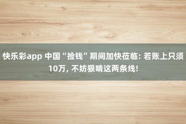 快乐彩app 中国“捡钱”期间加快莅临: 若账上只须10万， 不妨狠啃这两条线!