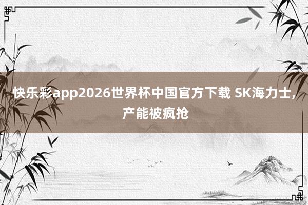 快乐彩app2026世界杯中国官方下载 SK海力士， 产能被疯抢