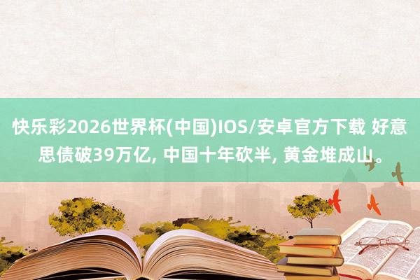 快乐彩2026世界杯(中国)IOS/安卓官方下载 好意思债破39万亿， 中国十年砍半， 黄金堆成山。