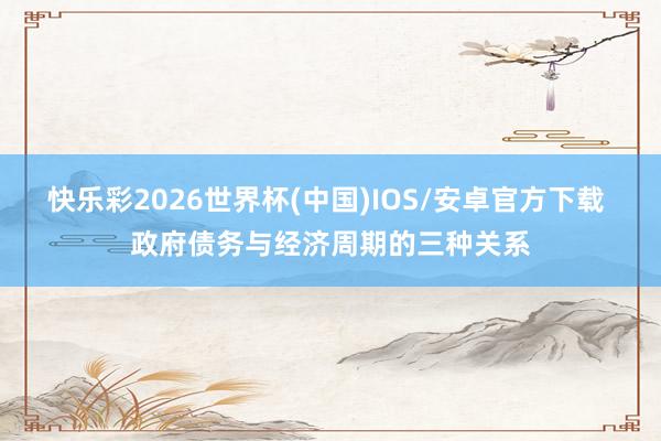 快乐彩2026世界杯(中国)IOS/安卓官方下载 政府债务与经济周期的三种关系