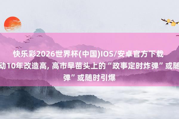 快乐彩2026世界杯(中国)IOS/安卓官方下载 总数运动10年改造高， 高市早苗头上的“政事定时炸弹”或随时引爆
