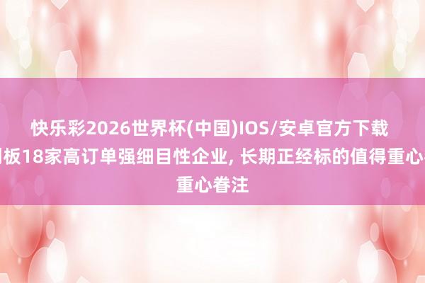 快乐彩2026世界杯(中国)IOS/安卓官方下载 科创板18家高订单强细目性企业， 长期正经标的值得重心眷注