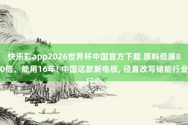 快乐彩app2026世界杯中国官方下载 原料低廉80倍、能用16年! 中国这款新电板， 径直改写储能行业