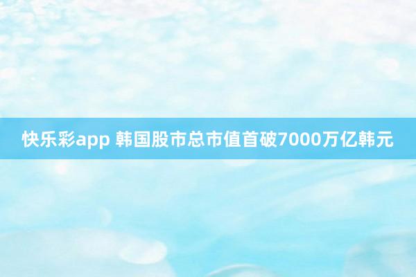 快乐彩app 韩国股市总市值首破7000万亿韩元