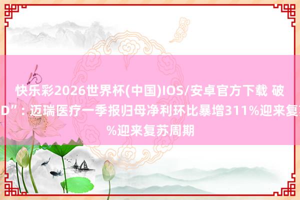 快乐彩2026世界杯(中国)IOS/安卓官方下载 破浪“IVD”: 迈瑞医疗一季报归母净利环比暴增311%迎来复苏周期