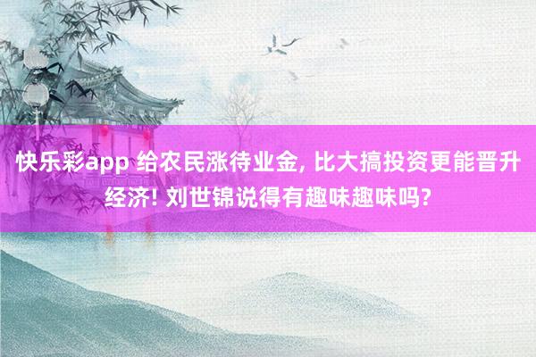 快乐彩app 给农民涨待业金， 比大搞投资更能晋升经济! 刘世锦说得有趣味趣味吗?
