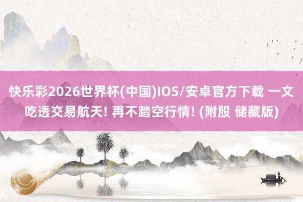 快乐彩2026世界杯(中国)IOS/安卓官方下载 一文吃透交易航天! 再不踏空行情! (附股 储藏版)