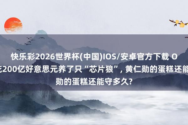快乐彩2026世界杯(中国)IOS/安卓官方下载 OpenAI花200亿好意思元养了只“芯片狼”， 黄仁勋的蛋糕还能守多久?