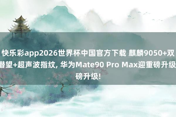 快乐彩app2026世界杯中国官方下载 麒麟9050+双潜望+超声波指纹， 华为Mate90 Pro Max迎重磅升级!