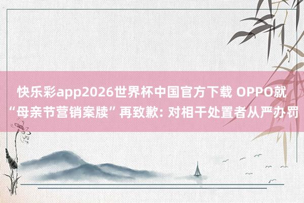 快乐彩app2026世界杯中国官方下载 OPPO就“母亲节营销案牍”再致歉: 对相干处置者从严办罚