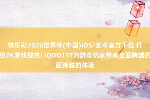 快乐彩2026世界杯(中国)IOS/安卓官方下载 打造顶级2K游戏视效! iQOO15T为游戏玩家带来全面跨越的体验