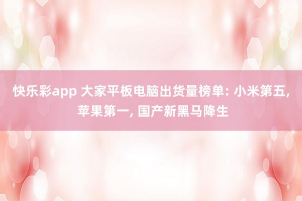 快乐彩app 大家平板电脑出货量榜单: 小米第五， 苹果第一， 国产新黑马降生