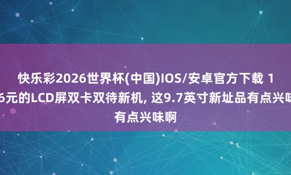 快乐彩2026世界杯(中国)IOS/安卓官方下载 1166元的LCD屏双卡双待新机， 这9.7英寸新址品有点兴味啊