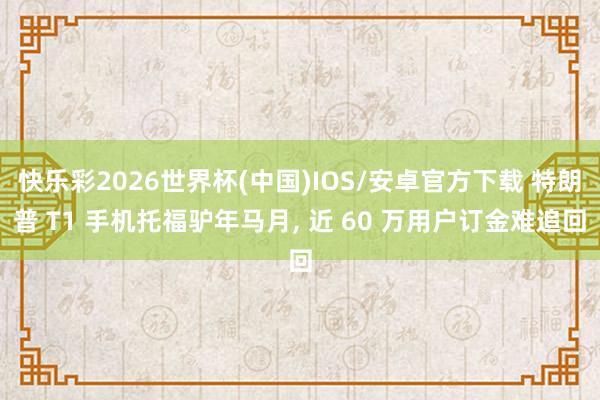 快乐彩2026世界杯(中国)IOS/安卓官方下载 特朗普 T1 手机托福驴年马月, 近 60 万用户订金难追回