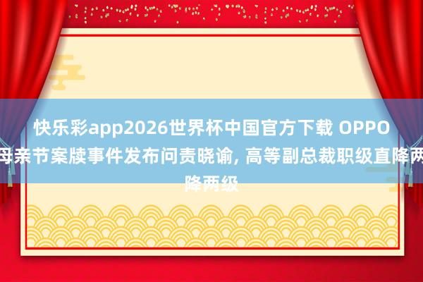 快乐彩app2026世界杯中国官方下载 OPPO就母亲节案牍事件发布问责晓谕， 高等副总裁职级直降两级