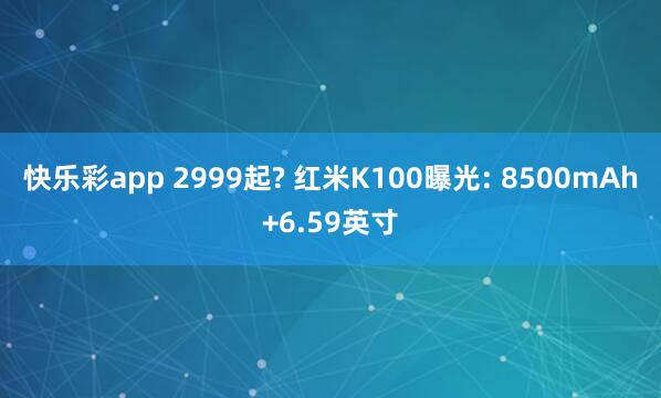 快乐彩app 2999起? 红米K100曝光: 8500mAh+6.59英寸