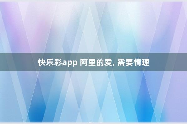 快乐彩app 阿里的爱， 需要情理